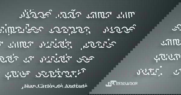 Você não ama um simples corpo, você ama uma vida, pois quando a vida se vai, o que sobra?... Frase de Jean Carlos de Andrade.