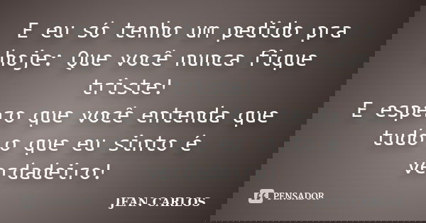 E eu só tenho um pedido pra hoje: Que você nunca fique triste! E espero que você entenda que tudo o que eu sinto é verdadeiro!... Frase de Jean Carlos.