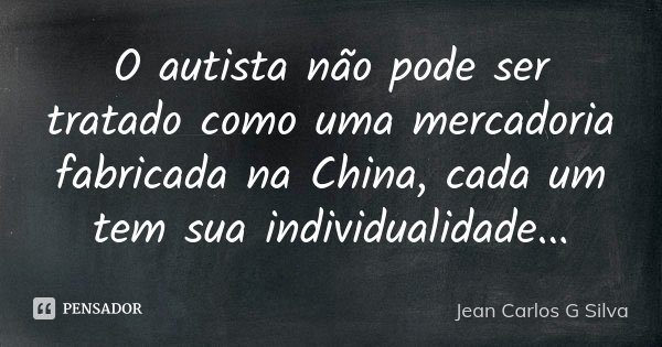 O autista não pode ser tratado como uma mercadoria fabricada na China, cada um tem sua individualidade...... Frase de Jean Carlos G Silva.