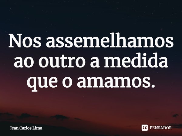 ⁠Nos assemelhamos ao outro a medida que o amamos.... Frase de Jean Carlos Lima.