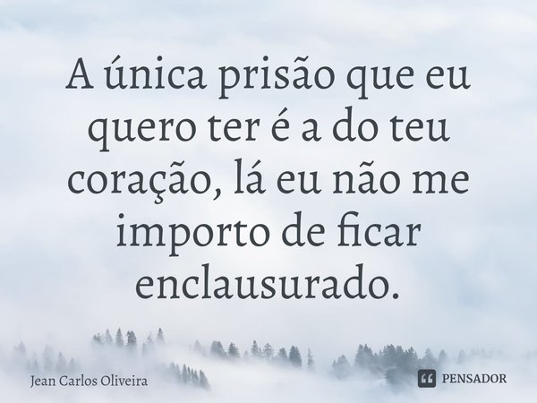 A única prisão que eu quero ter é a do teu coração, lá eu não me importo de ficar enclausurado.... Frase de Jean Carlos Oliveira.
