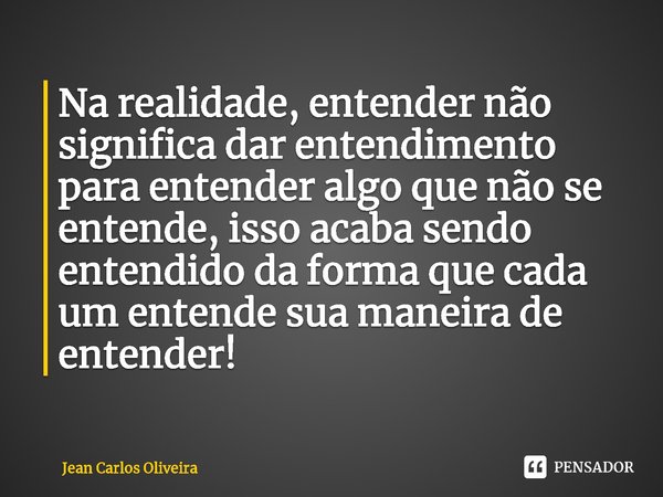 ⁠Na realidade, entender não significa dar entendimento para entender algo que não se entende, isso acaba sendo entendido da forma que cada um entende sua maneir... Frase de Jean Carlos Oliveira.