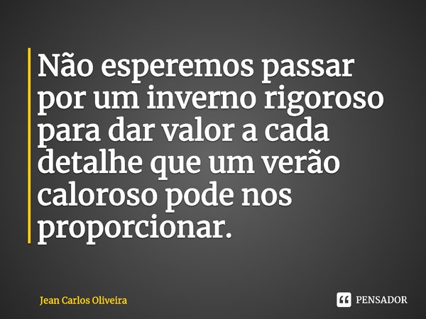 ⁠Não esperemos passar por um inverno rigoroso para dar valor a cada detalhe que um verão caloroso pode nos proporcionar.... Frase de Jean Carlos Oliveira.
