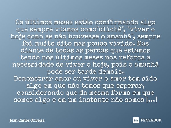 Os últimos meses estão confirmando algo que sempre víamos como "clichê", "viver o hoje como se não houvesse o amanhã", sempre foi muito dito... Frase de Jean Carlos Oliveira.