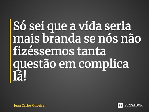 ⁠Só sei que a vida seria mais branda se nós não fizéssemos tanta questão em complica lá!... Frase de Jean Carlos Oliveira.