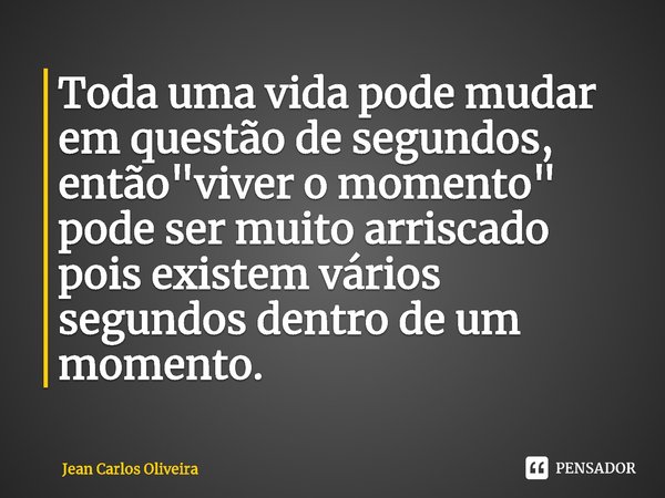 ⁠Toda uma vida pode mudar em questão de segundos, então "viver o momento" pode ser muito arriscado pois existem vários segundos dentro de um momento.... Frase de Jean Carlos Oliveira.
