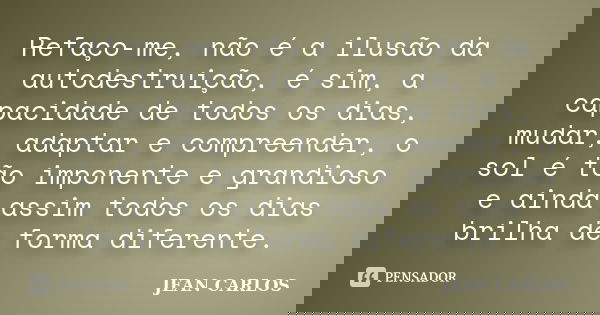 Refaço-me, não é a ilusão da autodestruição, é sim, a capacidade de todos os dias, mudar, adaptar e compreender, o sol é tão imponente e grandioso e ainda assim... Frase de Jean Carlos.