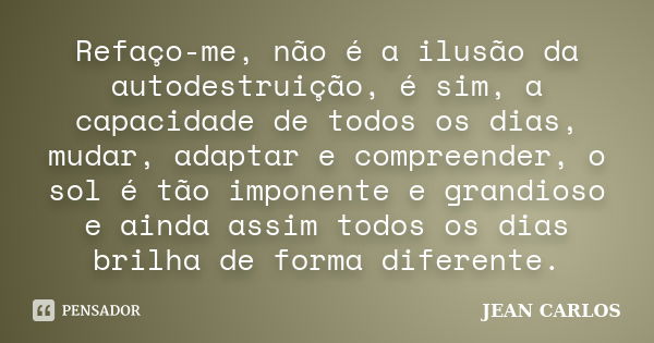 Refaço-me, não é a ilusão da autodestruição, é sim, a capacidade de todos os dias, mudar, adaptar e compreender, o sol é tão imponente e grandioso e ainda assim... Frase de Jean Carlos.