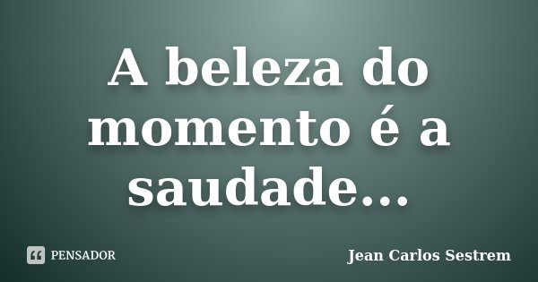 A beleza do momento é a saudade...... Frase de Jean Carlos Sestrem.