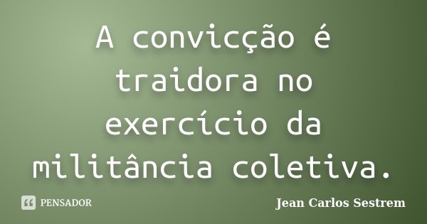 A convicção é traidora no exercício da militância coletiva.... Frase de Jean Carlos Sestrem.