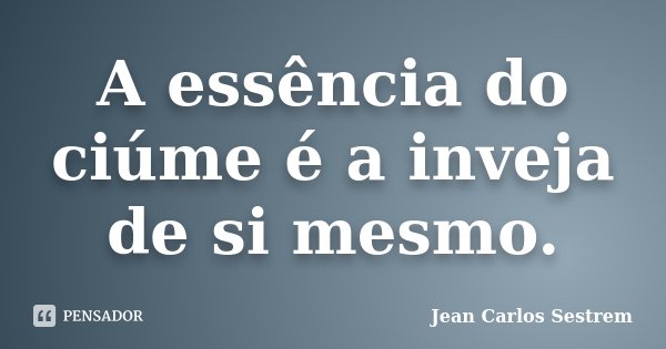 A essência do ciúme é a inveja de si mesmo.... Frase de Jean Carlos Sestrem.