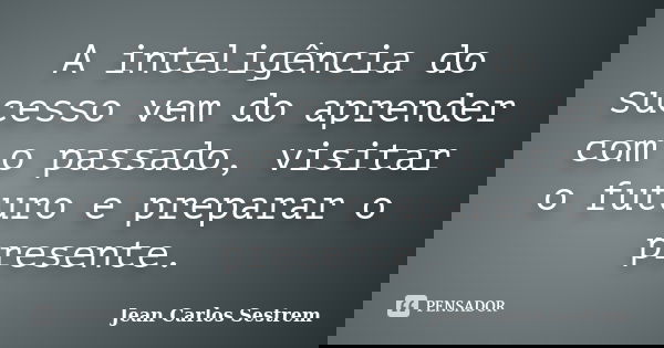 A inteligência do sucesso vem do aprender com o passado, visitar o futuro e preparar o presente.... Frase de Jean Carlos Sestrem.