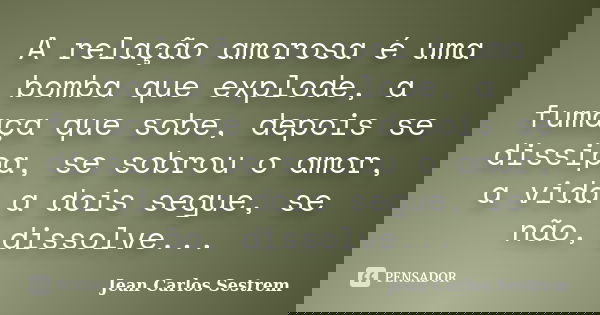 A relação amorosa é uma bomba que explode, a fumaça que sobe, depois se dissipa, se sobrou o amor, a vida a dois segue, se não, dissolve...... Frase de Jean Carlos Sestrem.