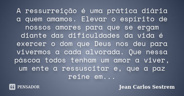 A ressurreição é uma prática diária a quem amamos. Elevar o espírito de nossos amores para que se ergam diante das dificuldades da vida é exercer o dom que Deus... Frase de Jean Carlos Sestrem.