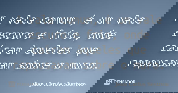 A vala comum, é um vale escuro e frio, onde caíram àqueles que repousavam sobre o muro.... Frase de Jean Carlos Sestrem.