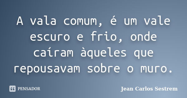 A vala comum, é um vale escuro e frio, onde caíram àqueles que repousavam sobre o muro.... Frase de Jean Carlos Sestrem.