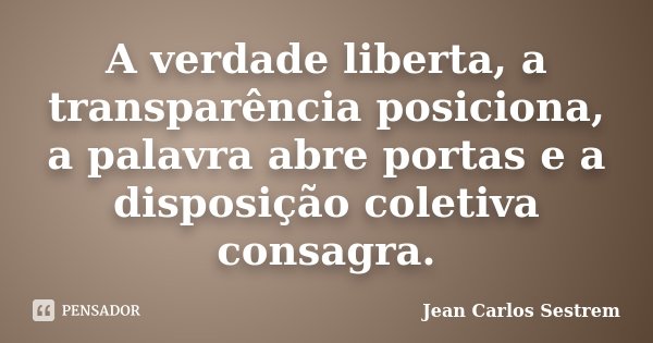 A verdade liberta, a transparência posiciona, a palavra abre portas e a disposição coletiva consagra.... Frase de Jean Carlos Sestrem.