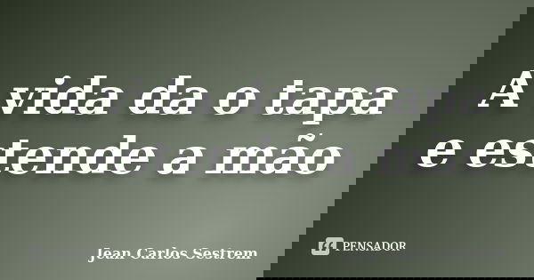A vida da o tapa e estende a mão... Frase de Jean Carlos Sestrem.