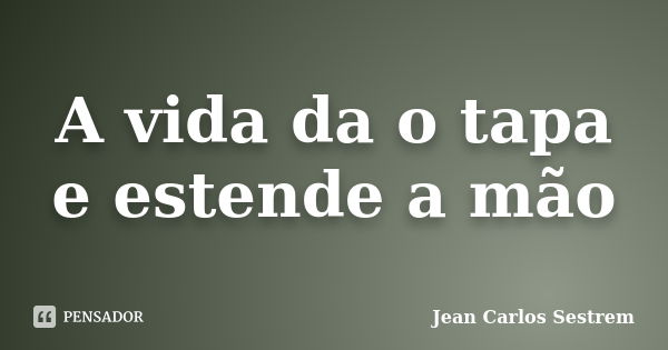 A vida da o tapa e estende a mão... Frase de Jean Carlos Sestrem.