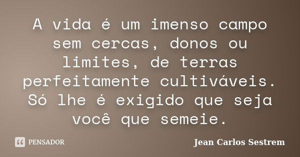 A vida é um imenso campo sem cercas, donos ou limites, de terras perfeitamente cultiváveis. Só lhe é exigido que seja você que semeie.... Frase de Jean Carlos Sestrem.