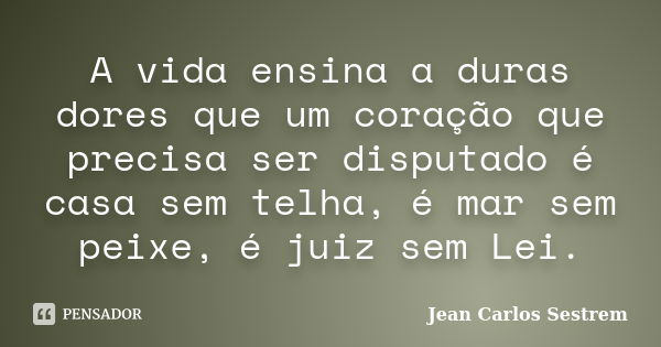 A vida ensina a duras dores que um coração que precisa ser disputado é casa sem telha, é mar sem peixe, é juiz sem Lei.... Frase de Jean Carlos Sestrem.