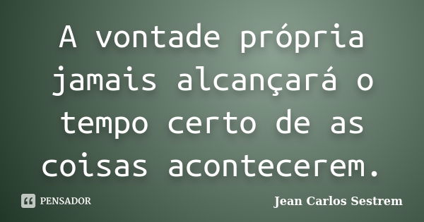 A vontade própria jamais alcançará o tempo certo de as coisas acontecerem.... Frase de Jean Carlos Sestrem.