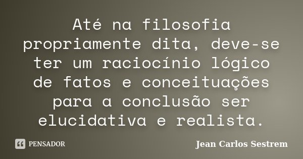 Até na filosofia propriamente dita, deve-se ter um raciocínio lógico de fatos e conceituações para a conclusão ser elucidativa e realista.... Frase de Jean Carlos Sestrem.