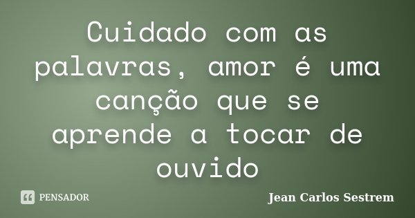 Cuidado com as palavras, amor é uma canção que se aprende a tocar de ouvido... Frase de Jean Carlos Sestrem.