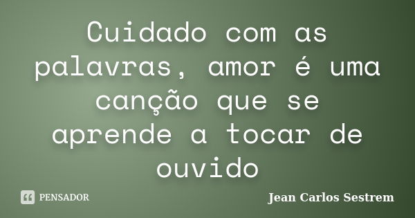 Cuidado com as palavras, amor é uma canção que se aprende a tocar de ouvido... Frase de Jean Carlos Sestrem.