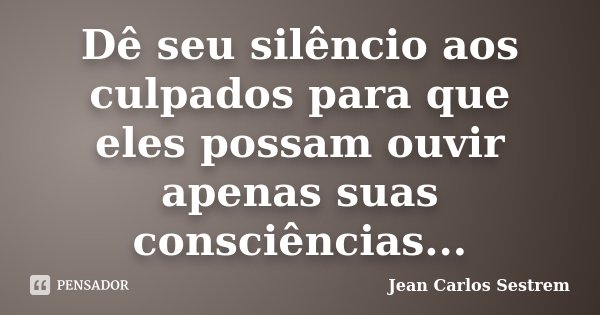 Dê seu silêncio aos culpados para que eles possam ouvir apenas suas consciências...... Frase de Jean Carlos Sestrem.
