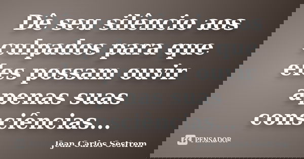 Dê seu silêncio aos culpados para que eles possam ouvir apenas suas consciências...... Frase de Jean Carlos Sestrem.