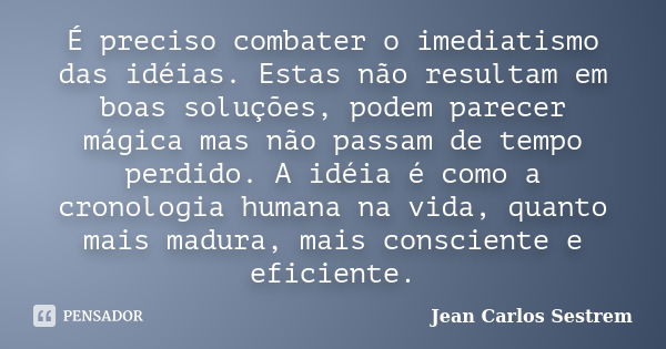 É preciso combater o imediatismo das idéias. Estas não resultam em boas soluções, podem parecer mágica mas não passam de tempo perdido. A idéia é como a cronolo... Frase de Jean Carlos Sestrem.