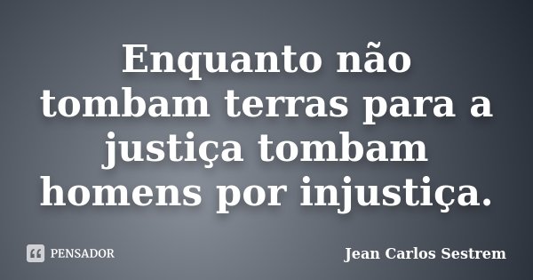 Enquanto não tombam terras para a justiça tombam homens por injustiça.... Frase de Jean Carlos Sestrem.