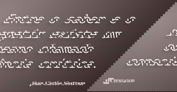 Entre o saber e o repetir existe um oceano chamado consciência crítica.... Frase de Jean Carlos Sestrem.