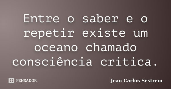 Entre o saber e o repetir existe um oceano chamado consciência crítica.... Frase de Jean Carlos Sestrem.