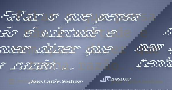 Falar o que pensa não é virtude e nem quer dizer que tenha razão...... Frase de Jean Carlos Sestrem.
