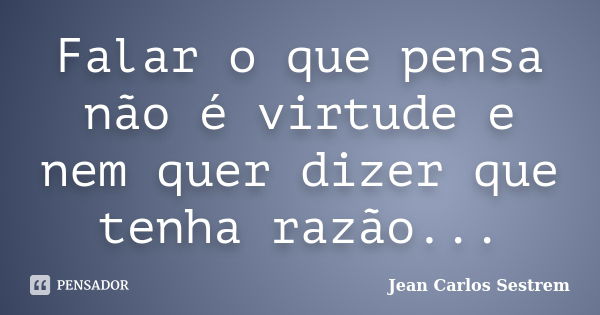 Falar o que pensa não é virtude e nem quer dizer que tenha razão...... Frase de Jean Carlos Sestrem.