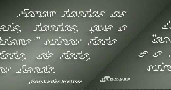 Foram tantas as Leis, tantas, que o "achismo" virou fato e o fato, de fato, virou lenda.... Frase de Jean Carlos Sestrem.