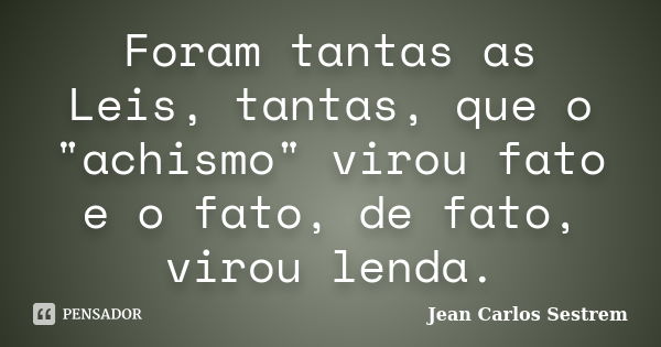 Foram tantas as Leis, tantas, que o "achismo" virou fato e o fato, de fato, virou lenda.... Frase de Jean Carlos Sestrem.