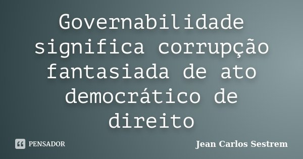 Governabilidade significa corrupção fantasiada de ato democrático de direito... Frase de Jean Carlos Sestrem.