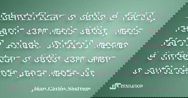 Identificar o ódio é fácil, reagir com mais ódio, mais fácil ainda. Difícil mesmo é infectar o ódio com amor o suficiente para mata-lo.... Frase de Jean Carlos Sestrem.