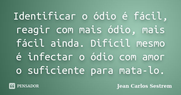 Identificar o ódio é fácil, reagir com mais ódio, mais fácil ainda. Difícil mesmo é infectar o ódio com amor o suficiente para mata-lo.... Frase de Jean Carlos Sestrem.