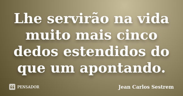 Lhe servirão na vida muito mais cinco dedos estendidos do que um apontando.... Frase de Jean Carlos Sestrem.