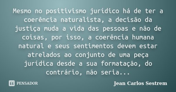 Mesmo no positivismo jurídico há de ter a coerência naturalista, a decisão da justiça muda a vida das pessoas e não de coisas, por isso, a coerência humana natu... Frase de Jean Carlos Sestrem.
