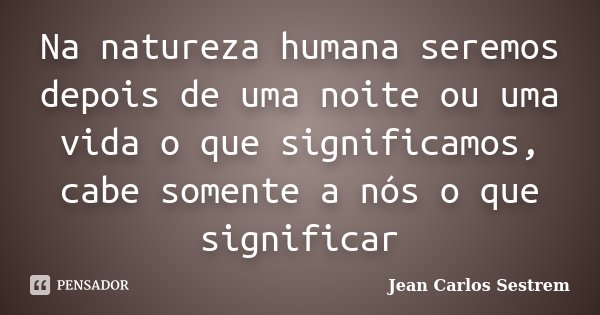Na natureza humana seremos depois de uma noite ou uma vida o que significamos, cabe somente a nós o que significar... Frase de Jean Carlos Sestrem.