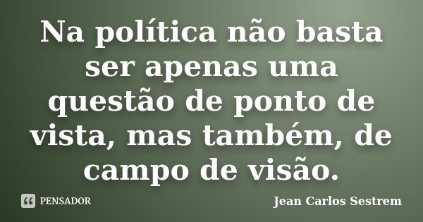 Na política não basta ser apenas uma questão de ponto de vista, mas também, de campo de visão.... Frase de Jean Carlos Sestrem.
