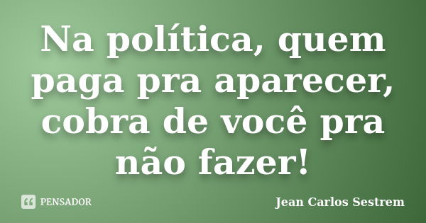 Na política, quem paga pra aparecer, cobra de você pra não fazer!... Frase de Jean Carlos Sestrem.