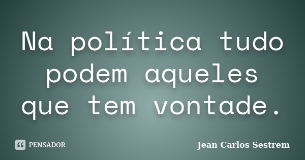Na política tudo podem aqueles que tem vontade.... Frase de Jean Carlos Sestrem.