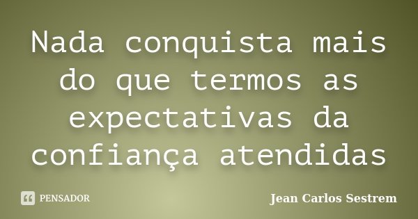 Nada conquista mais do que termos as expectativas da confiança atendidas... Frase de Jean Carlos Sestrem.