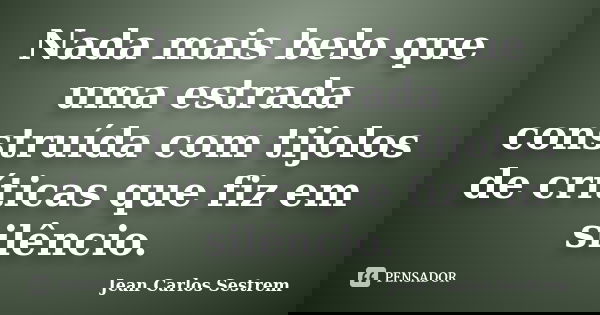 Nada mais belo que uma estrada construída com tijolos de críticas que fiz em silêncio.... Frase de Jean Carlos Sestrem.